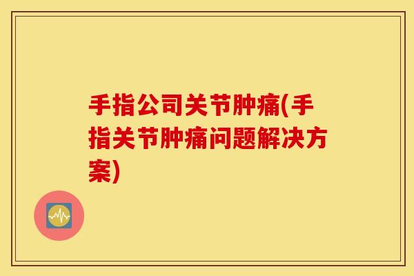 手指公司关节肿痛(手指关节肿痛问题解决方案) 手指公司关节肿痛(手指关节肿痛问题解决方案)