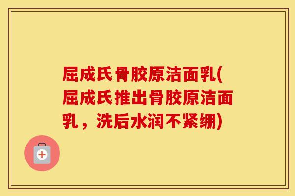 屈成氏骨胶原洁面乳(屈成氏推出骨胶原洁面乳,洗后水润不紧绷) 屈成氏骨胶原洁面乳(屈成氏推出骨胶原洁面乳,洗后水润不紧绷)