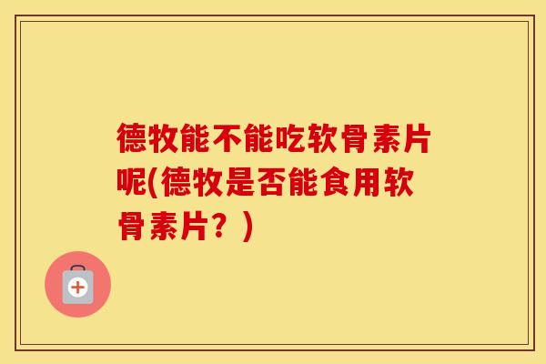 德牧能不能吃软骨素片呢(德牧是否能食用软骨素片?) 德牧能不能吃软骨素片呢(德牧是否能食用软骨素片?)