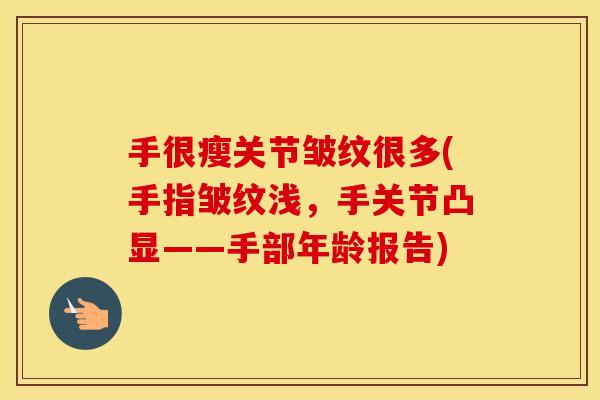 手很瘦关节皱纹很多(手指皱纹浅,手关节凸显——手部年龄报告) 手很瘦关节皱纹很多(手指皱纹浅,手关节凸显——手部年龄报告)