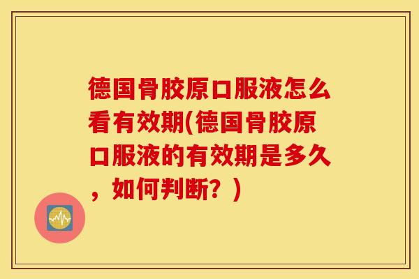 德国骨胶原口服液怎么看有效期(德国骨胶原口服液的有效期是多久,如何判断?) 德国骨胶原口服液怎么看有效期(德国骨胶原口服液的有效期是多久,如何判断?)