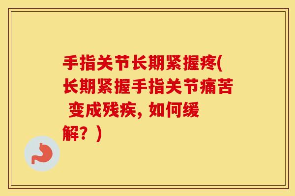 手指关节长期紧握疼(长期紧握手指关节痛苦 变成残疾, 如何缓解?) 手指关节长期紧握疼(长期紧握手指关节痛苦 变成残疾, 如何缓解?)
