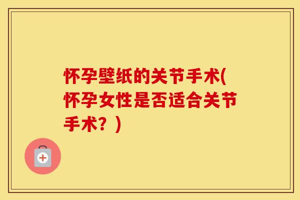 怀孕壁纸的关节手术(怀孕女性是否适合关节手术?) 怀孕壁纸的关节手术(怀孕女性是否适合关节手术?)