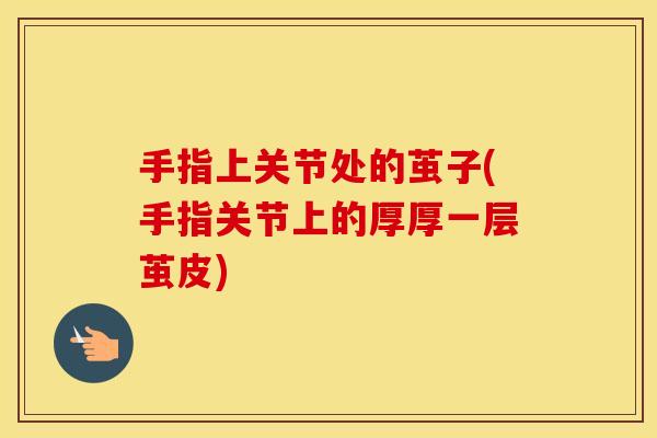 手指上关节处的茧子(手指关节上的厚厚一层茧皮) 手指上关节处的茧子(手指关节上的厚厚一层茧皮)