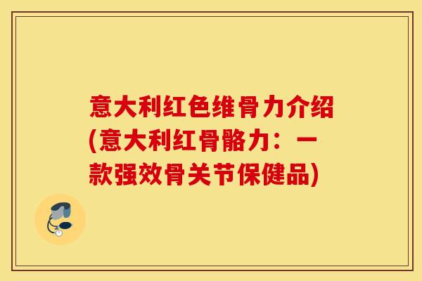 意大利红色维骨力介绍(意大利红骨骼力：一款强效骨关节保健品)