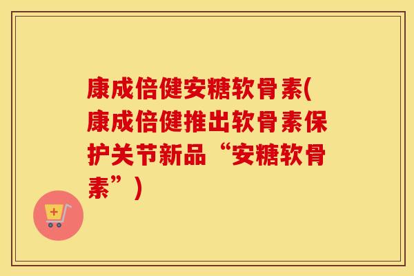康成倍健安糖软骨素(康成倍健推出软骨素保护关节新品“安糖软骨素”) 康成倍健安糖软骨素(康成倍健推出软骨素保护关节新品“安糖软骨素”)