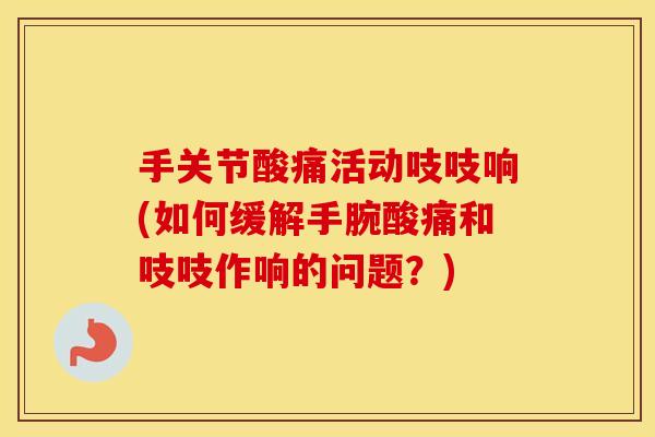 手关节酸痛活动吱吱响(如何缓解手腕酸痛和吱吱作响的问题?) 手关节酸痛活动吱吱响(如何缓解手腕酸痛和吱吱作响的问题?)