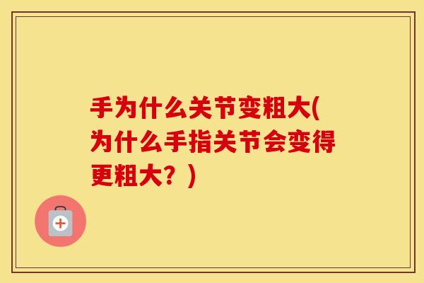 手为什么关节变粗大(为什么手指关节会变得更粗大？)
