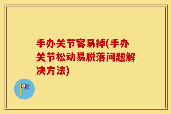 手办关节容易掉(手办关节松动易脱落问题解决方法) 手办关节容易掉(手办关节松动易脱落问题解决方法)