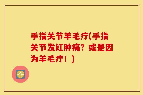 手指关节羊毛疔(手指关节发红肿痛?或是因为羊毛疔!) 手指关节羊毛疔(手指关节发红肿痛?或是因为羊毛疔!)