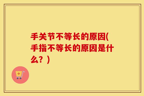 手关节不等长的原因(手指不等长的原因是什么？)