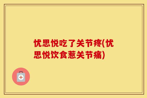 忧思悦吃了关节疼(忧思悦饮食惹关节痛) 忧思悦吃了关节疼(忧思悦饮食惹关节痛)