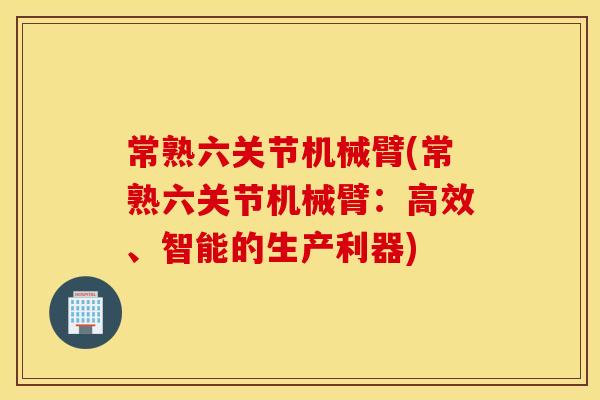 常熟六关节机械臂(常熟六关节机械臂:高效、智能的生产利器) 常熟六关节机械臂(常熟六关节机械臂:高效、智能的生产利器)