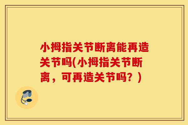 小拇指关节断离能再造关节吗(小拇指关节断离,可再造关节吗?) 小拇指关节断离能再造关节吗(小拇指关节断离,可再造关节吗?)