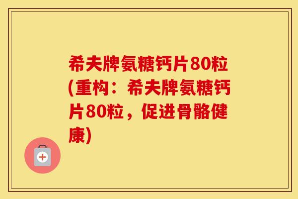 希夫牌氨糖钙片80粒(重构：希夫牌氨糖钙片80粒，促进骨骼健康)