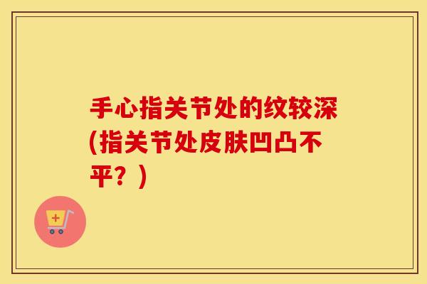 手心指关节处的纹较深(指关节处凹凸不平?) 手心指关节处的纹较深(指关节处凹凸不平?)