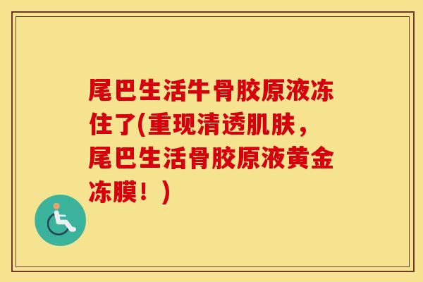 尾巴生活牛骨胶原液冻住了(重现清透,尾巴生活骨胶原液黄金冻膜!) 尾巴生活牛骨胶原液冻住了(重现清透,尾巴生活骨胶原液黄金冻膜!)