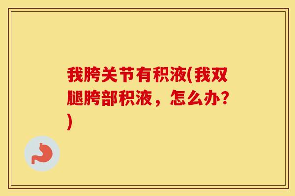 我胯关节有积液(我双腿胯部积液，怎么办？)