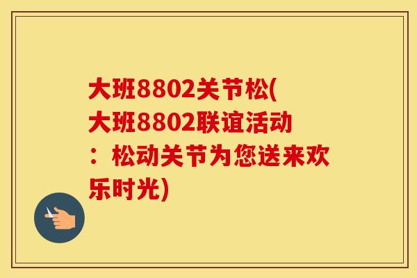 大班8802关节松(大班8802联谊活动:松动关节为您送来欢乐时光) 大班8802关节松(大班8802联谊活动:松动关节为您送来欢乐时光)