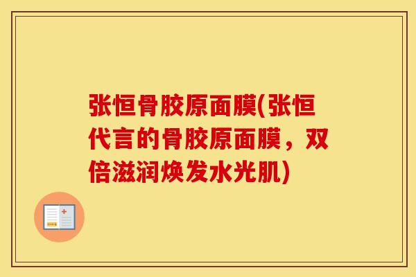 张恒骨胶原面膜(张恒代言的骨胶原面膜，双倍滋润焕发水光肌)