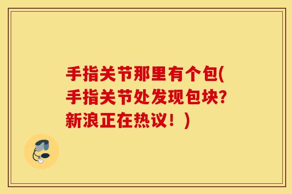 手指关节那里有个包(手指关节处发现包块？新浪正在热议！)