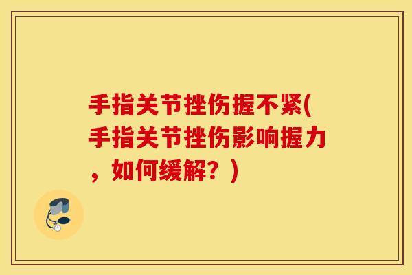 手指关节挫伤握不紧(手指关节挫伤影响握力,如何缓解?) 手指关节挫伤握不紧(手指关节挫伤影响握力,如何缓解?)