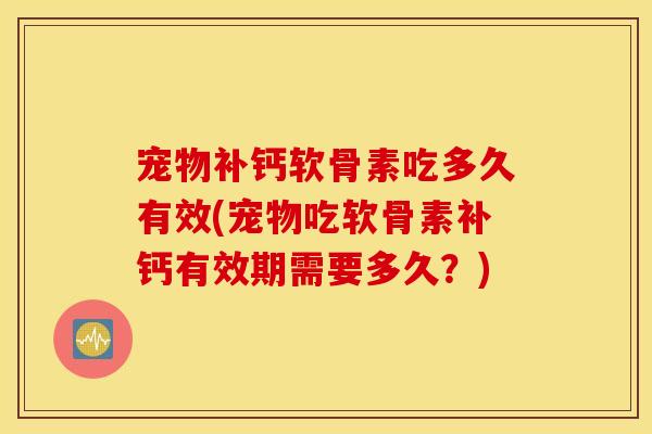 宠物补钙软骨素吃多久有效(宠物吃软骨素补钙有效期需要多久?) 宠物补钙软骨素吃多久有效(宠物吃软骨素补钙有效期需要多久?)