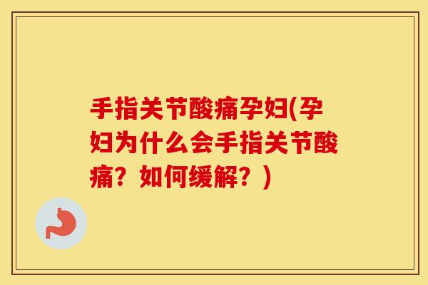 手指关节酸痛孕妇(孕妇为什么会手指关节酸痛？如何缓解？)