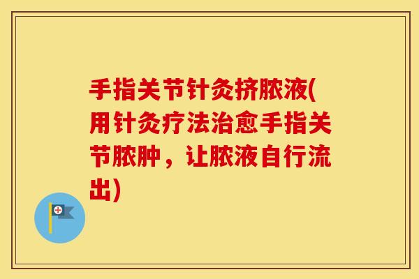 手指关节针灸挤脓液(用针灸疗法愈手指关节脓肿，让脓液自行流出)