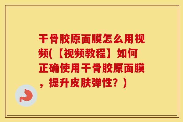 干骨胶原面膜怎么用视频(【视频教程】如何正确使用干骨胶原面膜,提升弹性?) 干骨胶原面膜怎么用视频(【视频教程】如何正确使用干骨胶原面膜,提升弹性?)