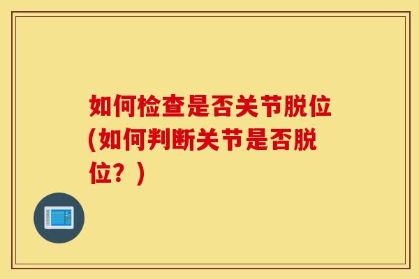 如何检查是否关节脱位(如何判断关节是否脱位?) 如何检查是否关节脱位(如何判断关节是否脱位?)