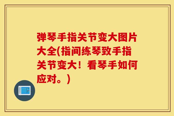 弹琴手指关节变大图片大全(指间练琴致手指关节变大!看琴手如何应对。) 弹琴手指关节变大图片大全(指间练琴致手指关节变大!看琴手如何应对。)