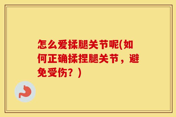 怎么爱揉腿关节呢(如何正确揉捏腿关节，避免受伤？)