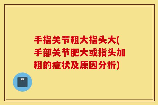 手指关节粗大指头大(手部关节肥大或指头加粗的症状及原因分析) 手指关节粗大指头大(手部关节肥大或指头加粗的症状及原因分析)