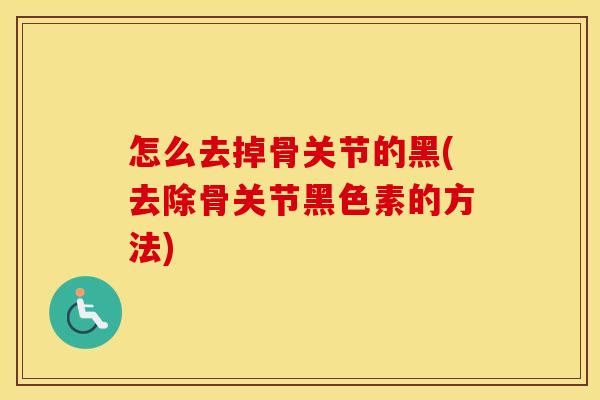 怎么去掉骨关节的黑(去除骨关节黑色素的方法) 怎么去掉骨关节的黑(去除骨关节黑色素的方法)