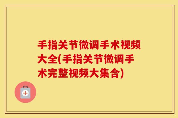 手指关节微调手术视频大全(手指关节微调手术完整视频大集合) 手指关节微调手术视频大全(手指关节微调手术完整视频大集合)