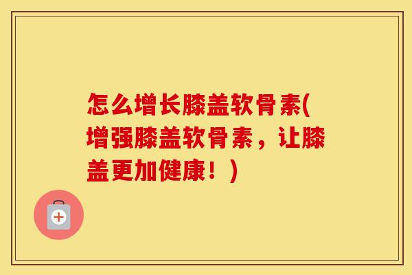 怎么增长膝盖软骨素(增强膝盖软骨素,让膝盖更加健康!) 怎么增长膝盖软骨素(增强膝盖软骨素,让膝盖更加健康!)