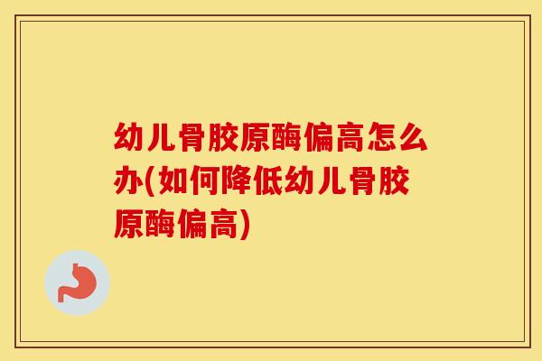 幼儿骨胶原酶偏高怎么办(如何降低幼儿骨胶原酶偏高)
