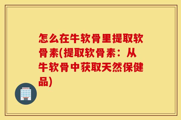怎么在牛软骨里提取软骨素(提取软骨素:从牛软骨中获取天然保健品) 怎么在牛软骨里提取软骨素(提取软骨素:从牛软骨中获取天然保健品)