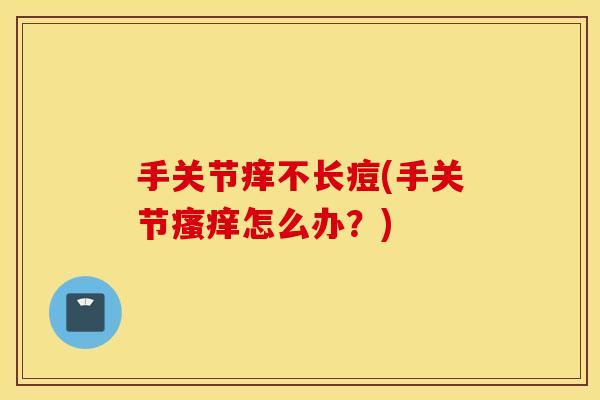 手关节痒不长痘(手关节怎么办?) 手关节痒不长痘(手关节怎么办?)