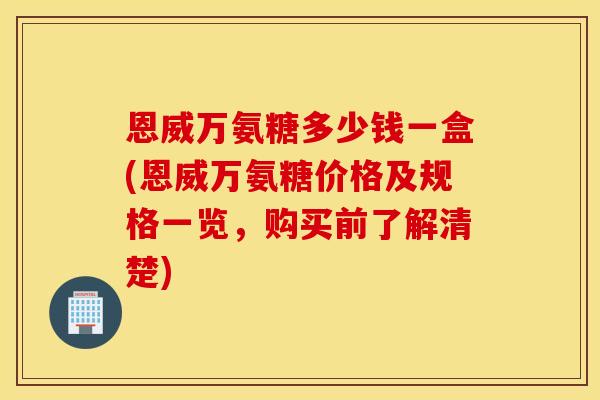 恩威万氨糖多少钱一盒(恩威万氨糖价格及规格一览，购买前了解清楚)
