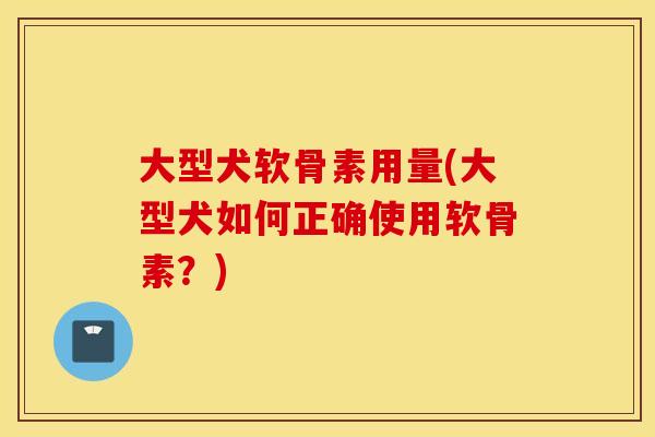 大型犬软骨素用量(大型犬如何正确使用软骨素?) 大型犬软骨素用量(大型犬如何正确使用软骨素?)