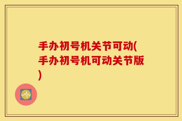 手办初号机关节可动(手办初号机可动关节版) 手办初号机关节可动(手办初号机可动关节版)
