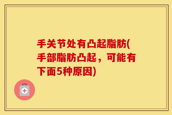 手关节处有凸起脂肪(手部脂肪凸起,可能有下面5种原因) 手关节处有凸起脂肪(手部脂肪凸起,可能有下面5种原因)