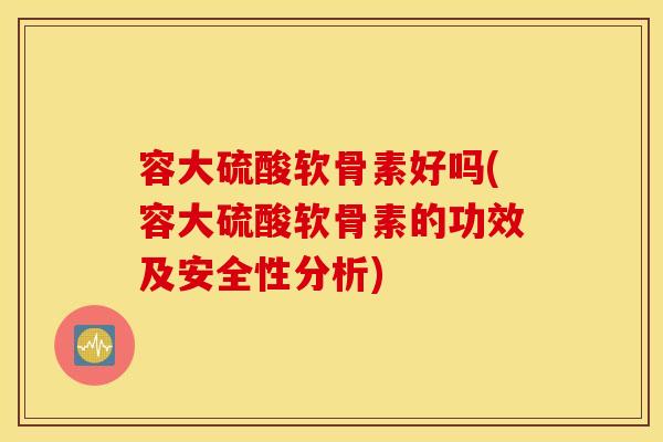 容大硫酸软骨素好吗(容大硫酸软骨素的功效及安全性分析) 容大硫酸软骨素好吗(容大硫酸软骨素的功效及安全性分析)