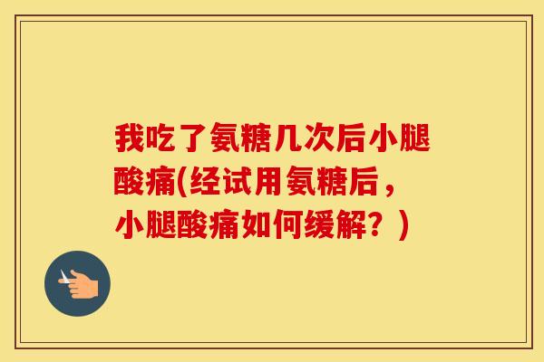 我吃了氨糖几次后小腿酸痛(经试用氨糖后,小腿酸痛如何缓解?) 我吃了氨糖几次后小腿酸痛(经试用氨糖后,小腿酸痛如何缓解?)