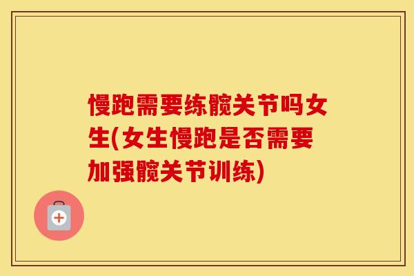 慢跑需要练髋关节吗女生(女生慢跑是否需要加强髋关节训练) 慢跑需要练髋关节吗女生(女生慢跑是否需要加强髋关节训练)