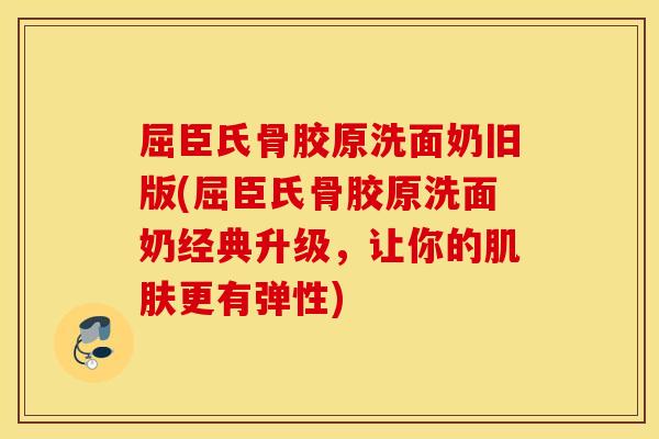 屈臣氏骨胶原洗面奶旧版(屈臣氏骨胶原洗面奶经典升级,让你的更有弹性) 屈臣氏骨胶原洗面奶旧版(屈臣氏骨胶原洗面奶经典升级,让你的更有弹性)