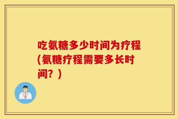 吃氨糖多少时间为疗程(氨糖疗程需要多长时间？)