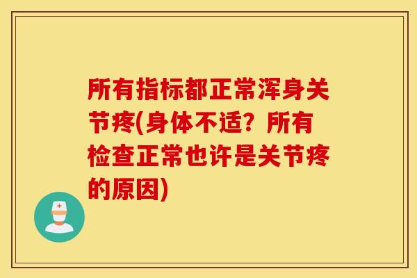 所有指标都正常浑身关节疼(身体不适？所有检查正常也许是关节疼的原因)